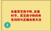 处暑灵芝孢子粉_处暑时节，灵芝孢子粉的养生功效与正确食用方法