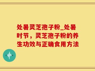 处暑灵芝孢子粉_处暑时节，灵芝孢子粉的养生功效与正确食用方法