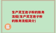 生产灵芝孢子粉的账务流程(生产灵芝孢子粉的账务流程简介)