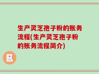生产灵芝孢子粉的账务流程(生产灵芝孢子粉的账务流程简介)