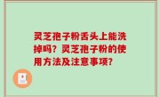 灵芝孢子粉舌头上能洗掉吗？灵芝孢子粉的使用方法及注意事项？