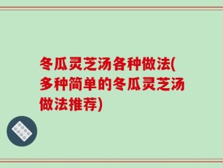 冬瓜灵芝汤各种做法(多种简单的冬瓜灵芝汤做法推荐)