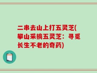 二串去山上打五灵芝(攀山采摘五灵芝：寻觅长生不老的奇药)