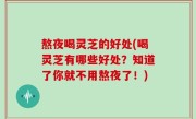 熬夜喝灵芝的好处(喝灵芝有哪些好处？知道了你就不用熬夜了！)
