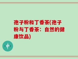 孢子粉和丁香茶(孢子粉与丁香茶：自然的健康饮品)