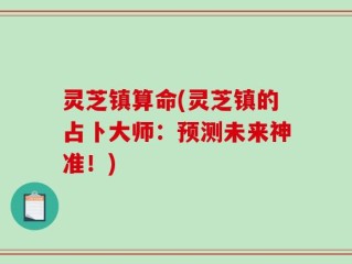 灵芝镇算命(灵芝镇的占卜大师：预测未来神准！)