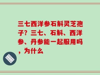 三七西洋参石斛灵芝孢子？三七、石斛、西洋参、丹参能一起服用吗，为什么