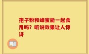 孢子粉和蜂蜜能一起食用吗？听说效果让人惊讶