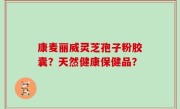 康麦丽威灵芝孢子粉胶囊？天然健康保健品？