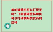 美的破壁机可以打灵芝吗？飞利浦破壁料理机可以打硬物吗类似药材这种