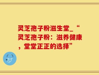 灵芝孢子粉滋生堂_“灵芝孢子粉：滋养健康，堂堂正正的选择”