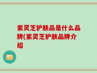 紫灵芝护肤品是什么品牌(紫灵芝护肤品牌介绍