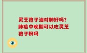 灵芝孢子油对肺好吗？肺癌中晚期可以吃灵芝孢子粉吗