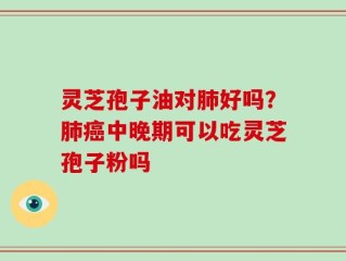 灵芝孢子油对肺好吗？肺癌中晚期可以吃灵芝孢子粉吗