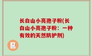 长白山小亮孢子粉(长白山小亮孢子粉：一种有效的天然防护剂)
