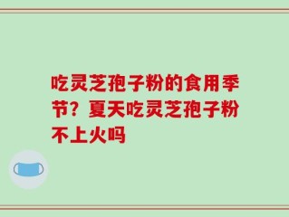 吃灵芝孢子粉的食用季节？夏天吃灵芝孢子粉不上火吗