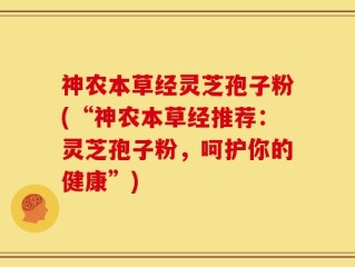 神农本草经灵芝孢子粉(“神农本草经推荐：灵芝孢子粉，呵护你的健康”)