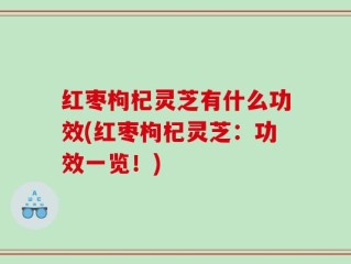 红枣枸杞灵芝有什么功效(红枣枸杞灵芝：功效一览！)