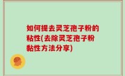 如何提去灵芝孢子粉的粘性(去除灵芝孢子粉黏性方法分享)