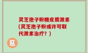 灵芝孢子粉糖皮质激素(灵芝孢子粉或许可取代激素治疗？)