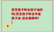灵芝孢子粉含孢子油好吗(灵芝孢子粉含丰富孢子油 适合健康吗？)