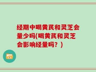 经期中喝黄芪和灵芝会量少吗(喝黄芪和灵芝会影响经量吗？)