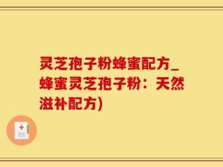 灵芝孢子粉蜂蜜配方_蜂蜜灵芝孢子粉：天然滋补配方)