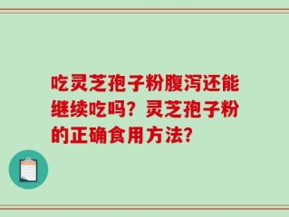 吃灵芝孢子粉腹泻还能继续吃吗？灵芝孢子粉的正确食用方法？