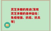 灵芝多糖的用途(发现灵芝多糖的各种益处：免疫增强、抗癌、抗炎等)
