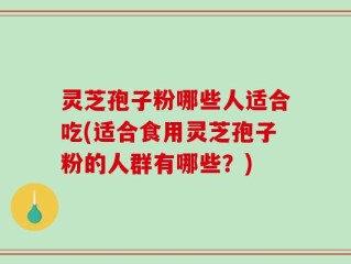 灵芝孢子粉哪些人适合吃(适合食用灵芝孢子粉的人群有哪些？)