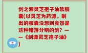 剑之源灵芝孢子油软胶囊(以灵芝为药源，制出的胶囊没想到竟然是这种错落分明的剑？——《剑源灵芝孢子油》)