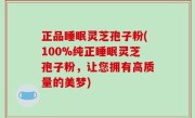 正品睡眠灵芝孢子粉(100%纯正睡眠灵芝孢子粉，让您拥有高质量的美梦)