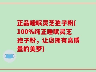 正品睡眠灵芝孢子粉(100%纯正睡眠灵芝孢子粉，让您拥有高质量的美梦)