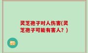 灵芝孢子对人伤害(灵芝孢子可能有害人？)