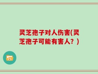 灵芝孢子对人伤害(灵芝孢子可能有害人？)