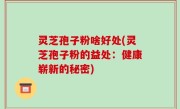 灵芝孢子粉啥好处(灵芝孢子粉的益处：健康崭新的秘密)