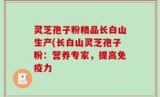 灵芝孢子粉精品长白山生产(长白山灵芝孢子粉：营养专家，提高免疫力