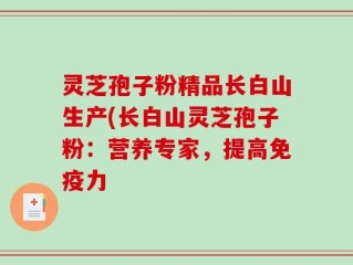 灵芝孢子粉精品长白山生产(长白山灵芝孢子粉：营养专家，提高免疫力