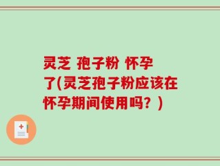 灵芝 孢子粉 怀孕 了(灵芝孢子粉应该在怀孕期间使用吗？)