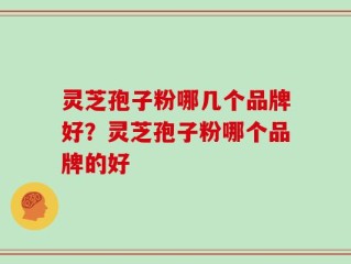 灵芝孢子粉哪几个品牌好？灵芝孢子粉哪个品牌的好