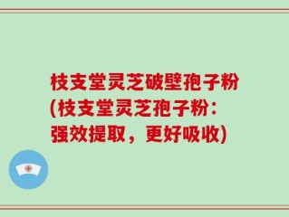 枝支堂灵芝破壁孢子粉(枝支堂灵芝孢子粉：强效提取，更好吸收)