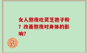 女人熬夜吃灵芝孢子粉？改善熬夜对身体的影响？