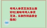 母鸡人参灵芝汤怎么做好吃(美味母鸡人参灵芝汤，从制作到品尝全指南)