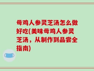母鸡人参灵芝汤怎么做好吃(美味母鸡人参灵芝汤，从制作到品尝全指南)