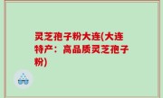 灵芝孢子粉大连(大连特产：高品质灵芝孢子粉)