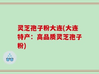 灵芝孢子粉大连(大连特产：高品质灵芝孢子粉)