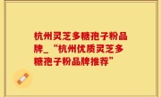 杭州灵芝多糖孢子粉品牌_“杭州优质灵芝多糖孢子粉品牌推荐”