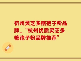 杭州灵芝多糖孢子粉品牌_“杭州优质灵芝多糖孢子粉品牌推荐”