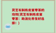 灵芝石斛陈皮蜜枣茶的功效(灵芝石斛陈皮蜜枣茶：助消化养生好选择！)