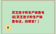 灵芝孢子粉生产销售电话(灵芝孢子粉生产销售电话，找哪家？)
